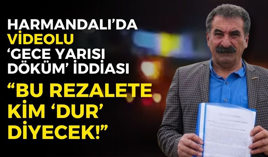 Harmandalı’da ‘gece yarısı döküm’ iddiası! Eski muhtar Kazar isyan etti:  Bu rezalete kim 'Dur' diyecek?