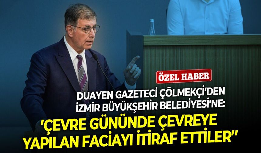 Duayen gazeteci Çölmekçi’den İzmir Büyükşehir Belediyesi’ne: ‘’Çevre gününde çevreye yapılan faciayı itiraf ettiler’’