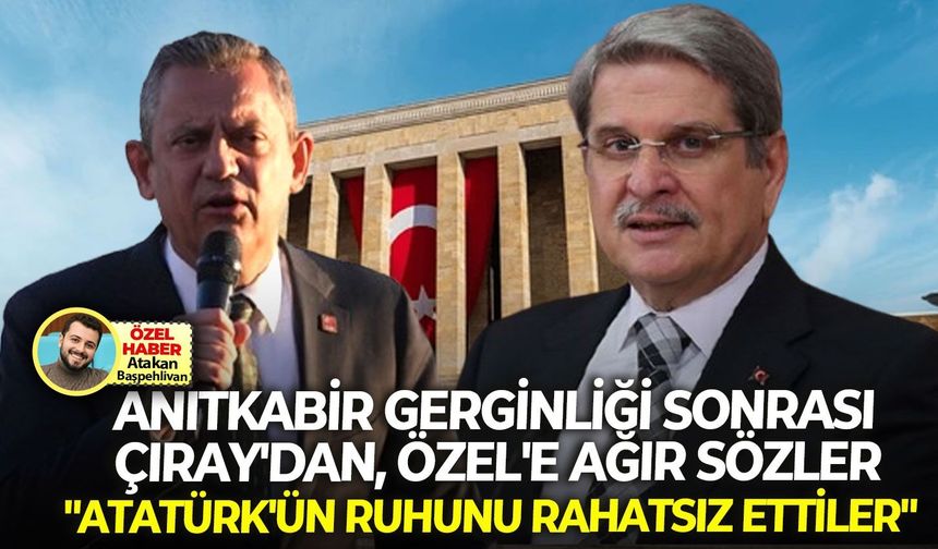 Anıtkabir gerginliği sonrası Çıray’dan, Özel’e ağır sözler: “Atatürk’ün ruhunu rahatsız ettiler”