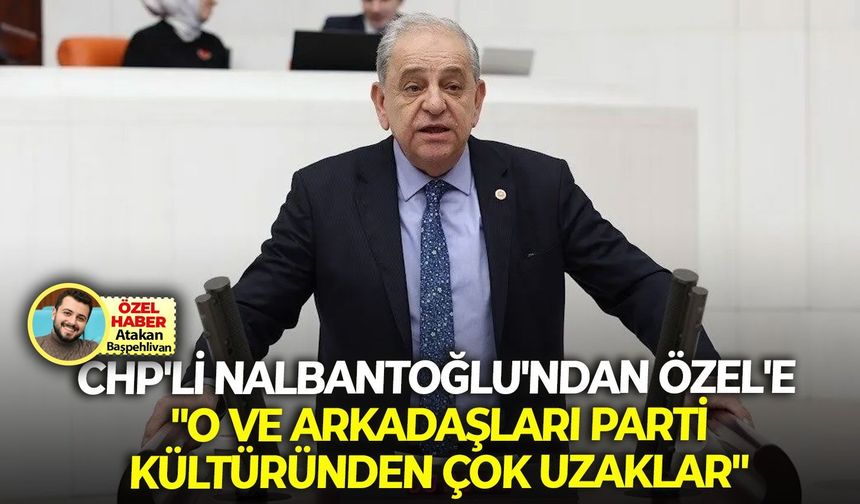CHP’li Nalbantoğlu’ndan, Özel’in toplantı kararına sert yorum: “O ve arkadaşları parti kültüründen çok uzak”