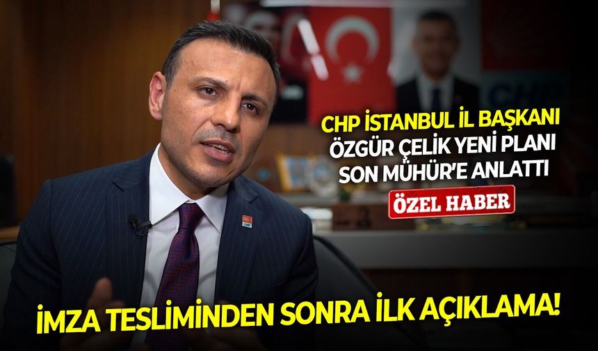 İmza tesliminden sonra ilk açıklama! CHP İstanbul İl Başkanı Özgür Çelik yeni planı Son Mühür’e anlattı
