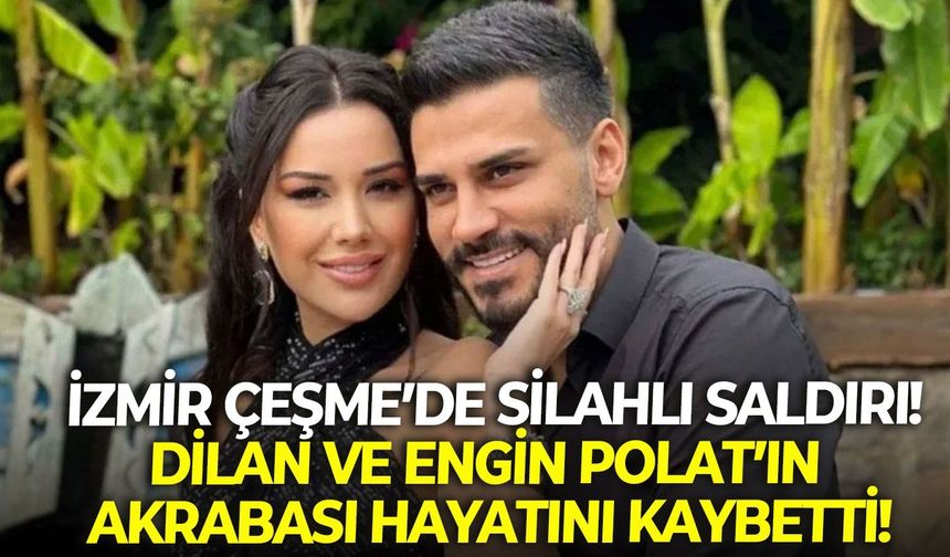İzmir Çeşme'de silahlı saldırı! Dilan ve Engin Polat'ın akrabası hayatını kaybetti!