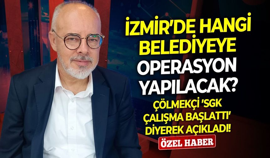 İzmir’de hangi belediyeye operasyon yapılacak? Çölmekçi ’SGK çalışma başlattı’ diyerek açıkladı!