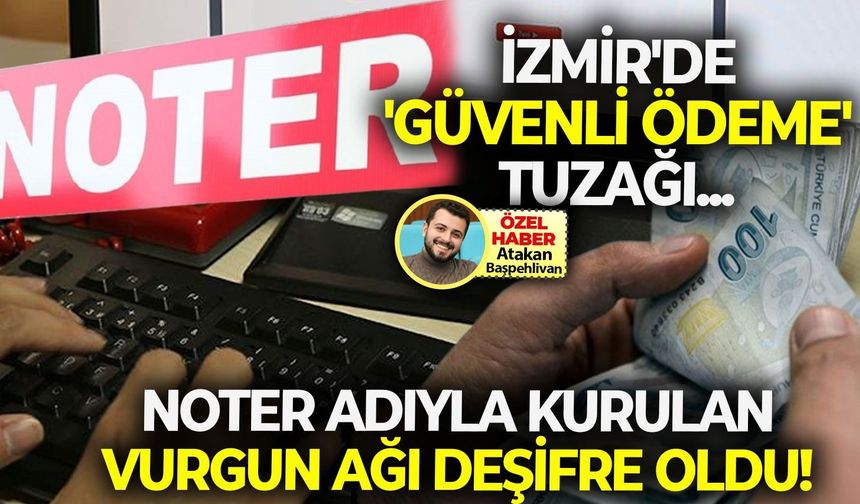 İzmir’de ‘güvenli ödeme’ tuzağı... Noter adıyla kurulan vurgun ağı deşifre oldu!