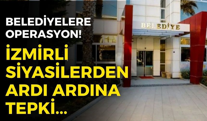 İzmir’de belediyelere operasyon! Siyasilerden ardı ardına tepkiler