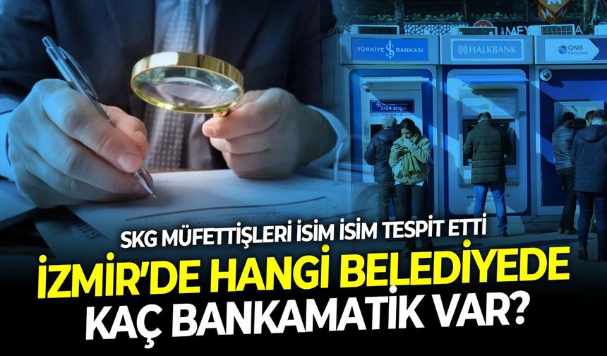 SKG müfettişleri bir ayda isim isim tespit etti: İzmir’de hangi belediyede kaç bankamatik var?
