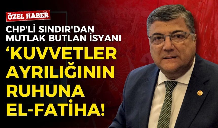 CHP'li eski vekil Sındır'dan mutlak butlan isyanı: Kuvvetler ayrılığının ruhuna el-Fatiha!