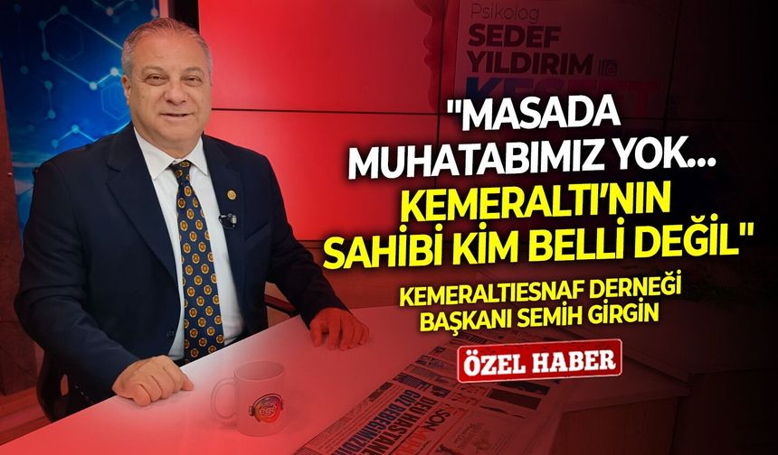Kemeraltı Esnaf Derneği Başkanı Semih Girgin: ''Masada muhatabımız yok… Kemeraltı’nın sahibi kim belli değil''