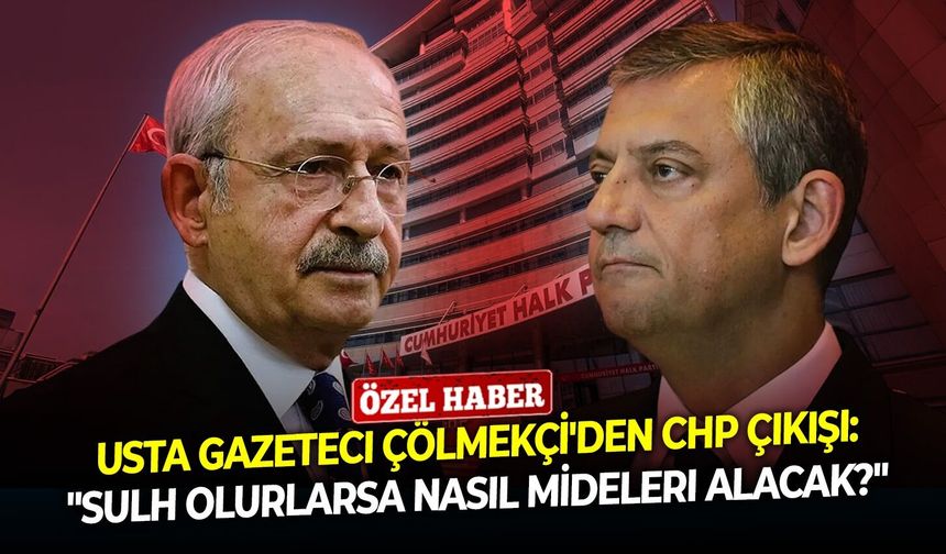 Usta gazeteci Çölmekçi'den CHP çıkışı: "Sulh olurlarsa nasıl mideleri alacak?"