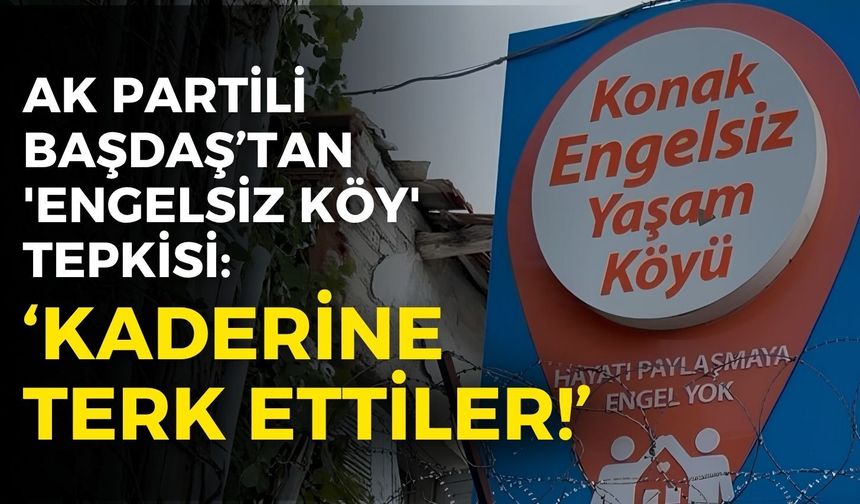 AK Partili Başdaş’tan 'Engelsiz Köy' tepkisi: Kaderine terk ettiler...