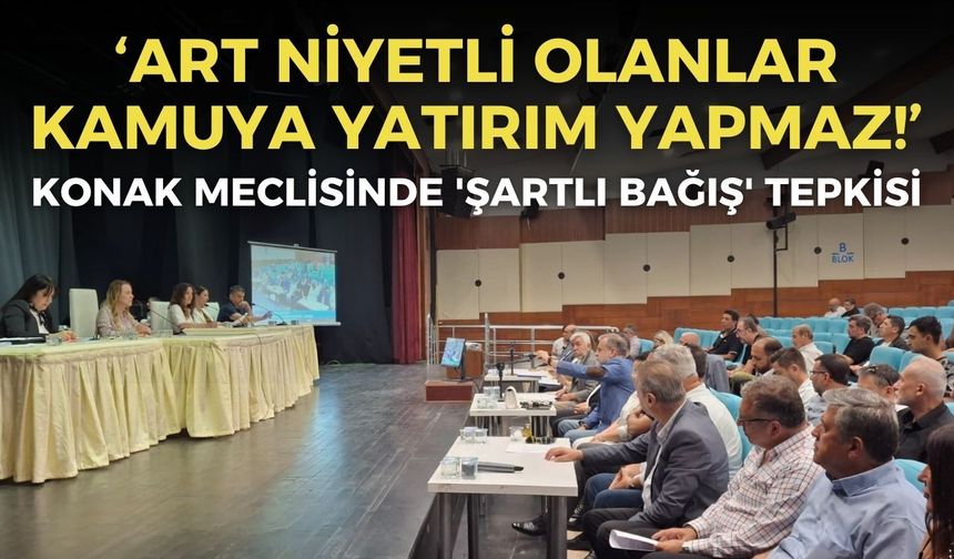 Konak meclisinde 'şartlı bağış' tepkisi: Art niyetli olanlar kamuya yatırım yapmaz!