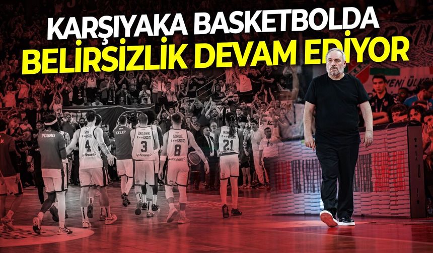 Karşıyaka basketbolda belirsizlik devam ediyor