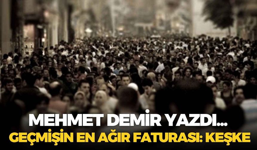 GEÇMİŞİN EN AĞIR FATURASI: KEŞKE
