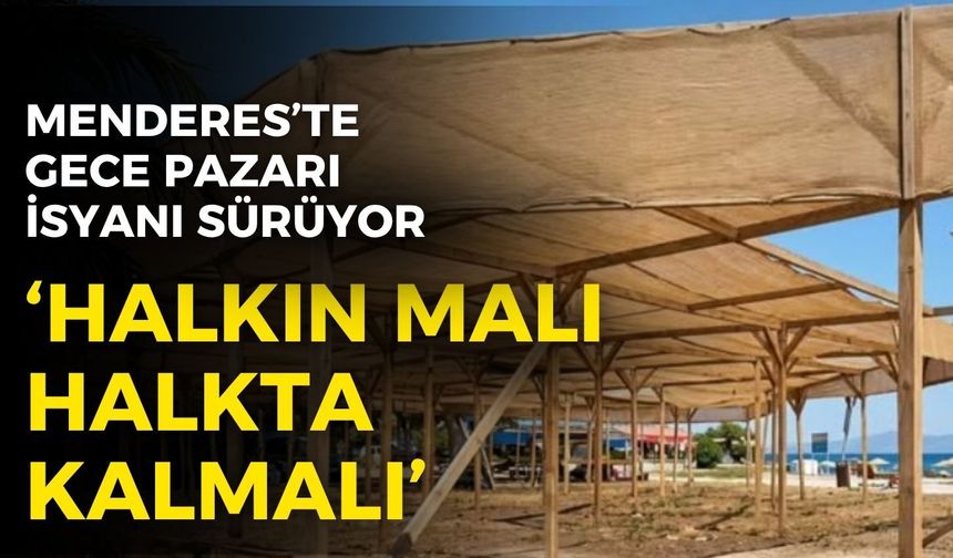Menderes’te gece pazarı isyanı sürüyor: Halkın malı halkta kalmalı!