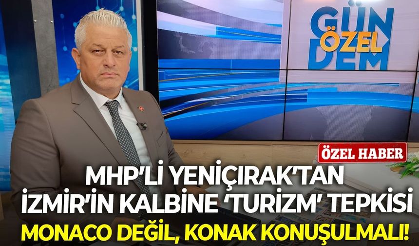MHP’li Yeniçırak’tan İzmir’in kalbine ‘turizm’ tepkisi: Monaco değil, Konak konuşulmalı!