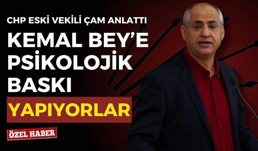 CHP’li eski vekil Çam anlattı: Kemal Bey’e psikolojik baskı yapıyorlar!