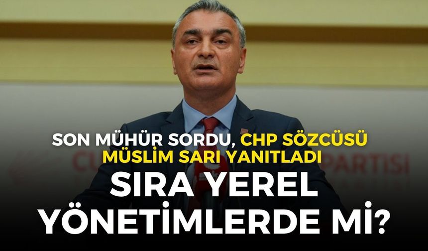 Son Mühür sordu, CHP Sözcüsü Müslim Sarı yanıtladı: Sıra yerel yönetimlerde mi?