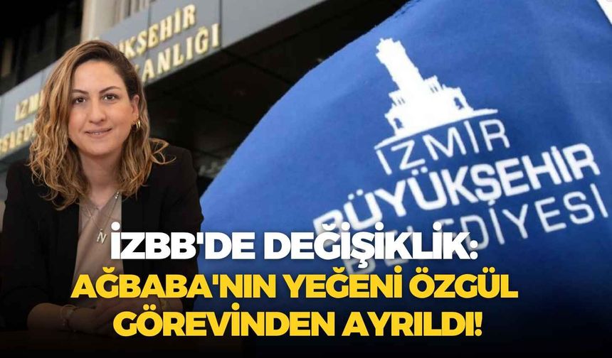 İzBB'de değişiklik: Ağbaba'nın yeğeni Özgül görevinden ayrıldı!