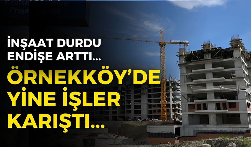 Örnekköy'de işler yine karıştı! İnşaat durdu, endişe arttı!