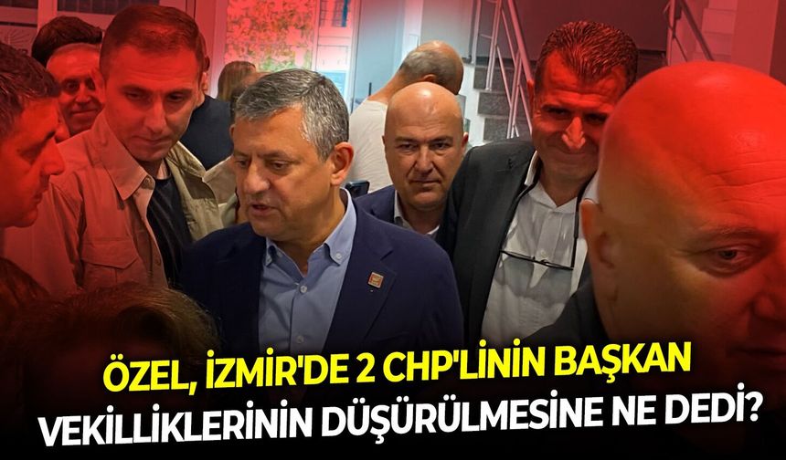 Özel, İzmir'de 2 CHP'linin Başkan vekilliklerinin düşürülmesine ne dedi?