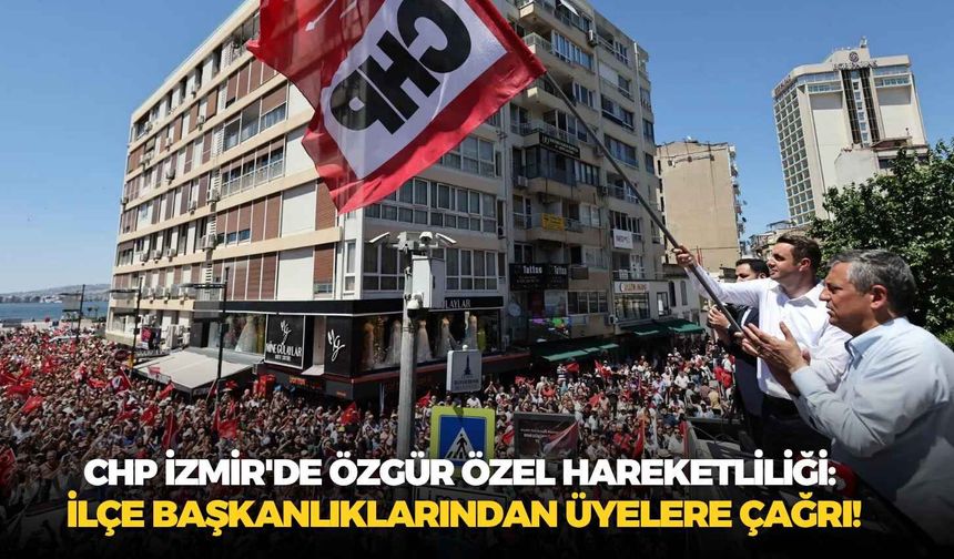 CHP İzmir'de Özgür Özel hareketliliği: İlçe başkanlıklarından üyelere çağrı!