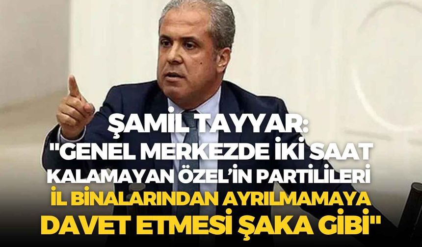 Şamil Tayyar'dan Özgür Özel'e: "Partilileri il binalarından ayrılmamaya davet etmesi şaka gibi!"