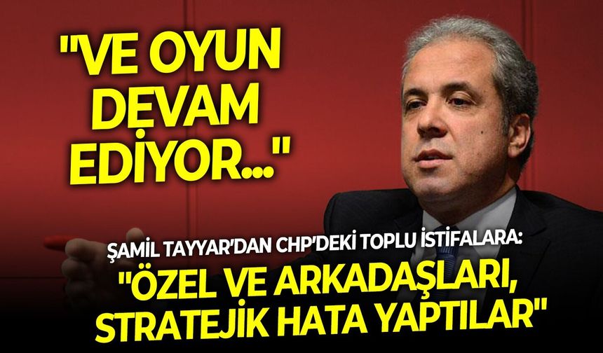 Şamil Tayyar’dan CHP’deki toplu istifalara: "Özel ve arkadaşları, stratejik hata yaptılar"