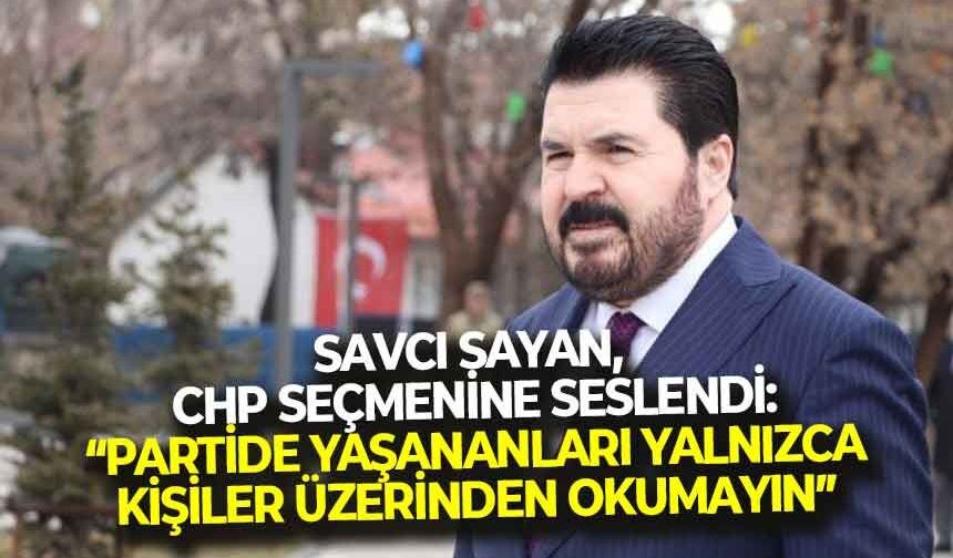 Savcı Sayan, CHP seçmemine seslendi: "Yaşananları yalnızca kişiler üzerinden okumayın, büyük resmi görün!"