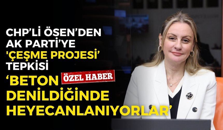 CHP’li Ösen’den AK Parti’ye 'Çeşme Projesi’ tepkisi: Beton denilince heyecanlanıyorlar!