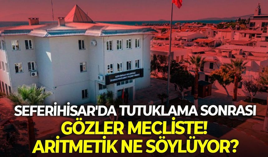 Seferihisar'da tutuklama sonrası gözler mecliste! Aritmetik ne söylüyor?