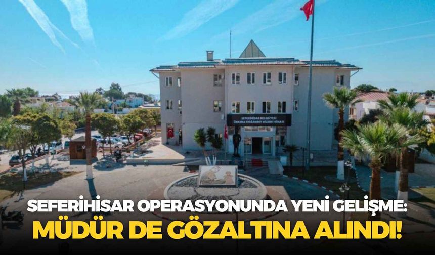 Seferihisar operasyonunda yeni gelişme: Müdür de gözaltına alındı!
