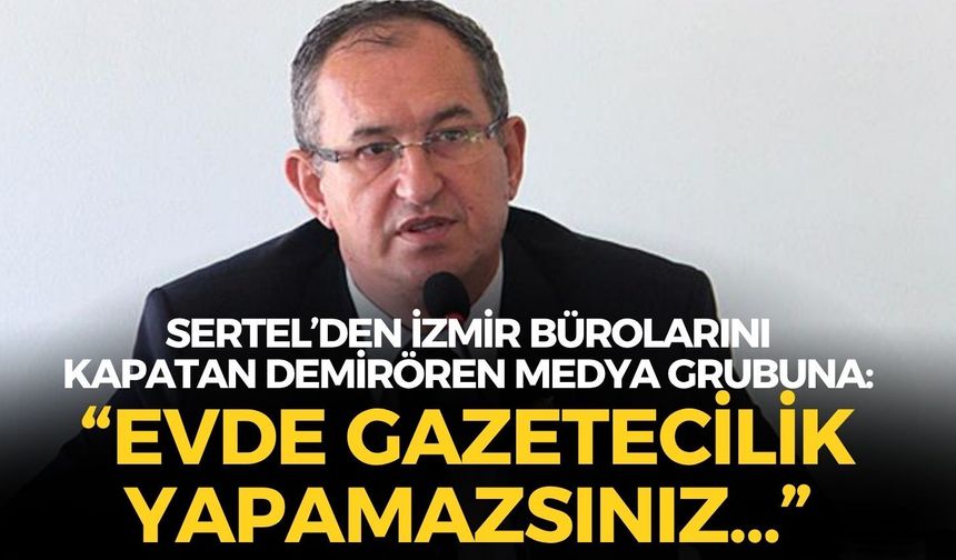 Demirören Medya Grubu İzmir Bürolarını kapattı, Atila Sertel'den tepki geldi: “Evde gazetecilik yapamazsınız...”