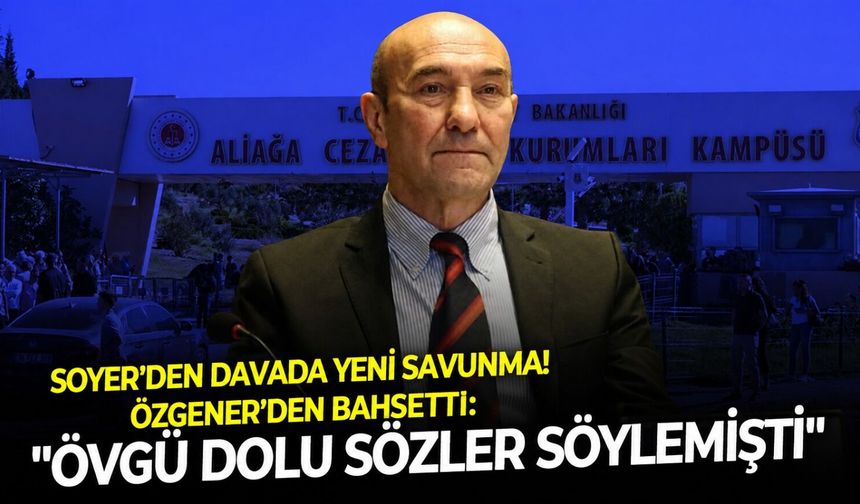 Soyer'den davada yeni savunma! Özgener'den bahsetti: " Övgü dolu sözler söylemişti"