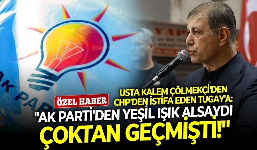 Usta kalem Çölmekçi'den CHP'den istifa eden Tugay'a: "AK Parti'den yeşil ışık alsaydı çoktan geçmişti!"