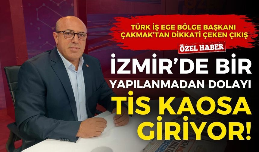 Türk İş Ege Bölge Başkanı Çakmak’tan dikkati çeken çıkış: İzmir’de bir yapılanmadan dolayı TİS kaosa giriyor…