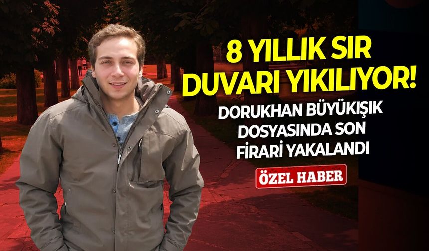8 yıllık sır duvarı yıkılıyor! Dorukhan Büyükışık dosyasında son firari yakalandı