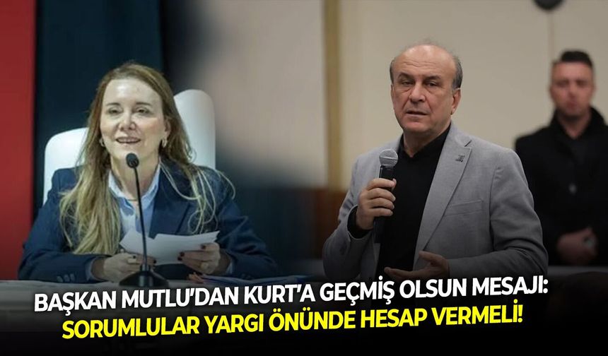 Başkan Mutlu’dan Kurt’a geçmiş olsun mesajı: Sorumlular yargı önünde hesap vermeli!
