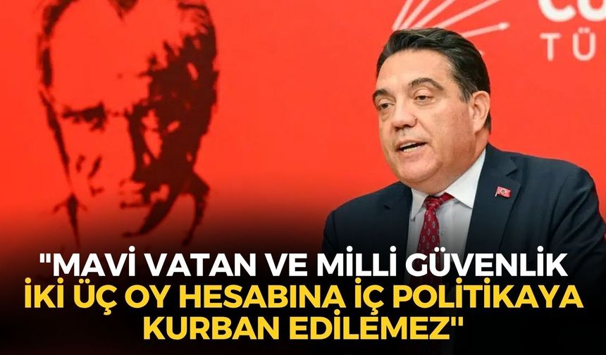CHP Genel Başkan Yardımcısı Bağcıoğlu: "Mavi Vatan ve Milli Güvenlik iki üç oy hesabına iç politikaya kurban edilemez''