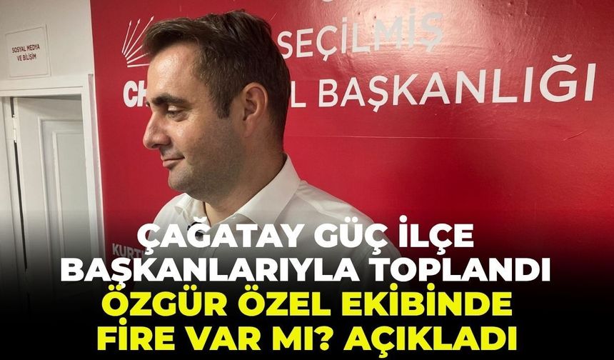 Çağatay Güç ilçe başkanları ile toplandı!  Özgür Özel ekibinde fire var mı?