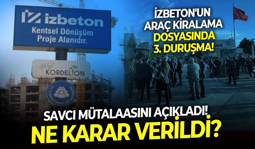İZBETON'un araç kiralama dosyasında 3. duruşma!  Savcı mütalaasını açıkladı! Ne karar verildi?