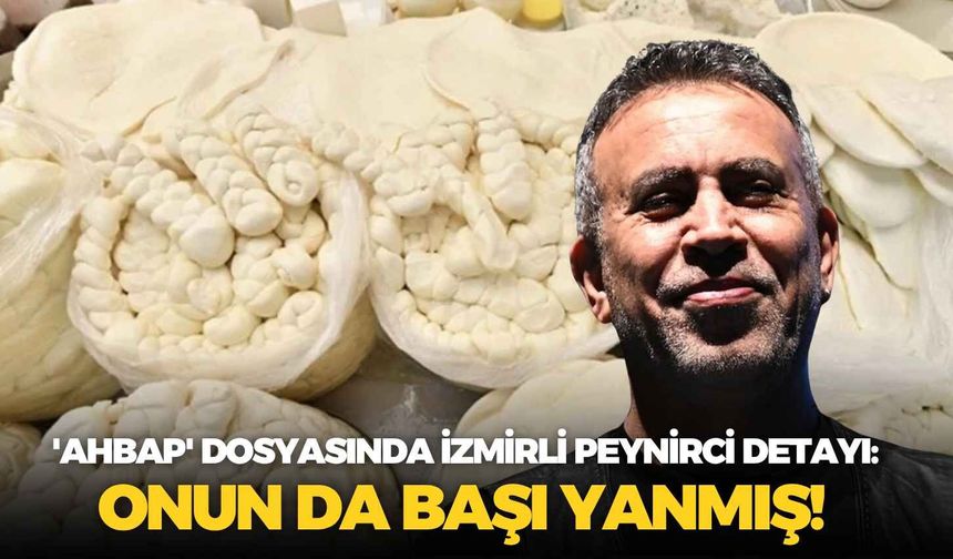 'Ahbap' dosyasında İzmirli peynirci detayı: Onun da başı yanmış!