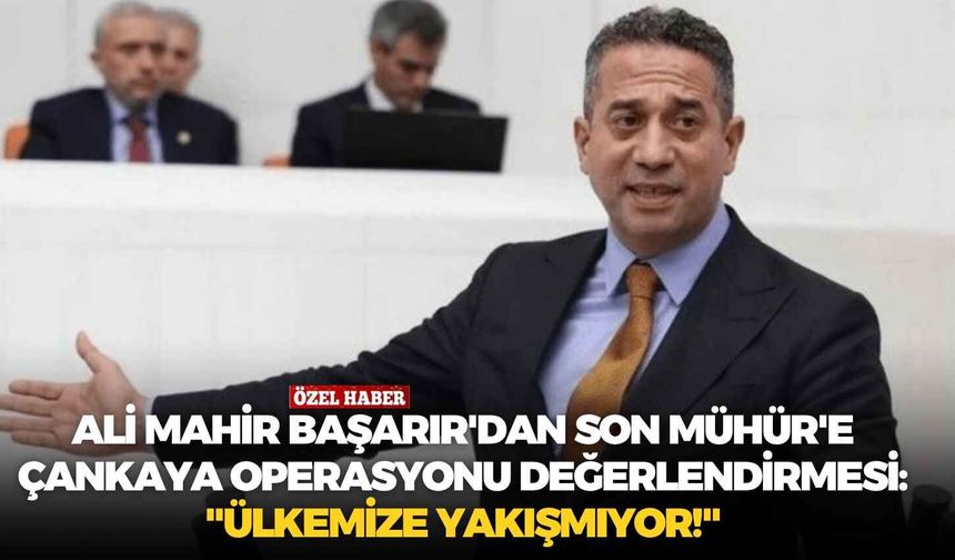 Ali Mahir Başarır'dan Son Mühür'e Çankaya operasyonu değerlendirmesi: "Ülkemize yakışmıyor!"