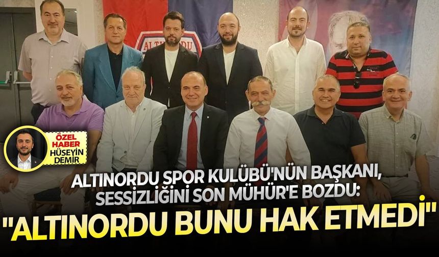 Altınordu Spor Kulübü Başkanı, sessizliğini bozdu: “Altınordu bunu hak etmedi"