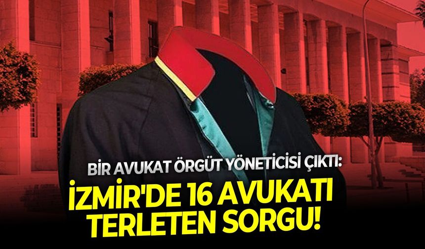 Bir avukat örgüt yöneticisi çıktı: İzmir'de 16 avukatı terleten sorgu!