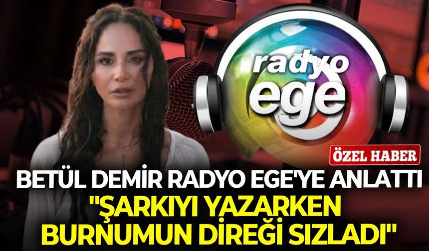 Betül Demir Radyo Ege'ye anlattı: "Şarkıyı yazarken burnumun direği sızladı"