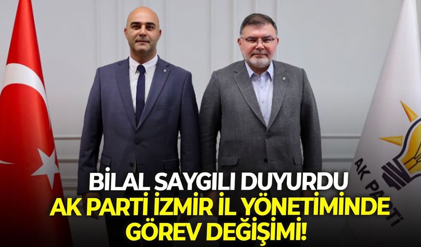 Bilal Saygılı duyurdu: AK Parti İzmir İl yönetiminde görev değişimi!