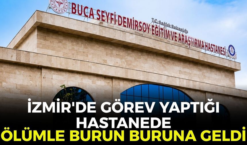 İzmir'de görev yaptığı hastanede ölümle burun buruna geldi!