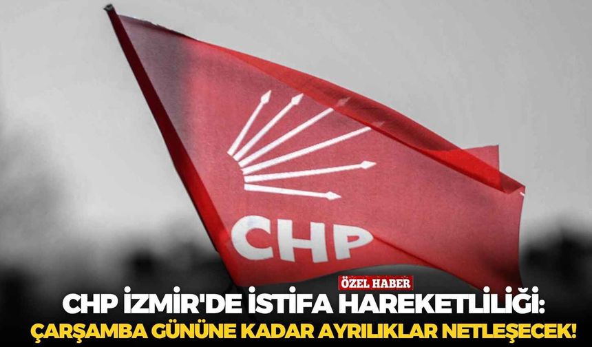 CHP İzmir'de istifa hareketliliği: Çarşamba gününe kadar ayrılıklar netleşecek!