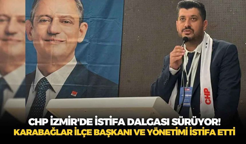 CHP İzmir'de istifa dalgası sürüyor! Karabağlar İlçe Başkanı ve yönetimi istifa etti