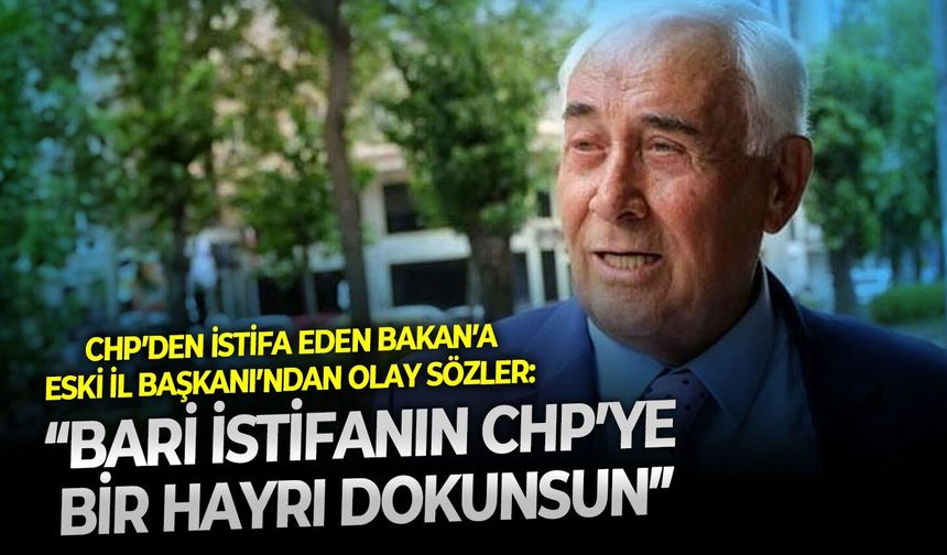 CHP’den istifa eden Bakan’a eski İl Başkanı’ndan olay sözler: “Bari istifanın CHP’ye bir hayrı dokunsun”